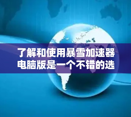 了解和使用暴雪加速器电脑版是一个不错的选择，可以让你的网页浏览更加流畅。以下是一个详细的步骤指南，帮助你顺利安装和使用暴雪加速器