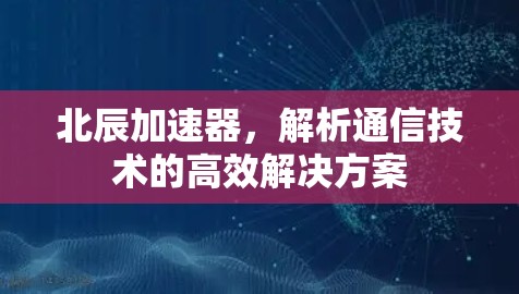 北辰加速器，解析通信技术的高效解决方案