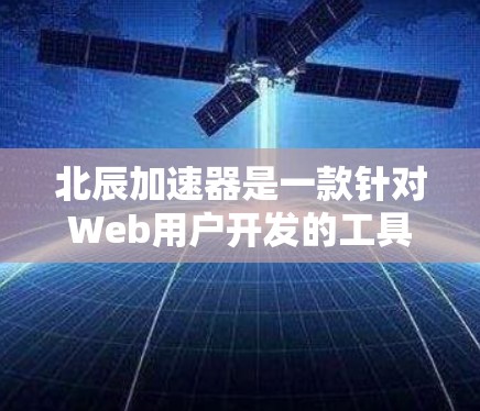 北辰加速器是一款针对Web用户开发的工具，旨在通过加速服务器端脚本来优化网页加载速度。以下是关于北辰加速器客户端的详细介绍