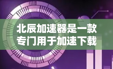 北辰加速器是一款专门用于加速下载、上传和复制文件的工具，旨在帮助用户更快、更安全地完成任务。以下是对其评测的一些关键点