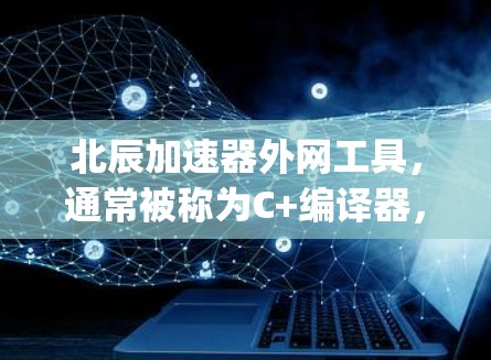 北辰加速器外网工具，通常被称为C+编译器，如gcc或cc+它支持多种编译器选项，适合在命令行或网络环境中使用。以下是其主要特点、安装步骤和使用方法