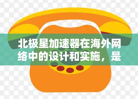 北极星加速器在海外网络中的设计和实施，是一个复杂而充满挑战的问题。以下是对北极星加速器在海外网络中的可能解决方案的详细分析