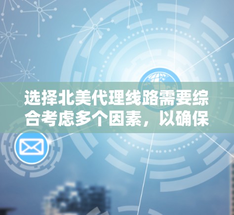 选择北美代理线路需要综合考虑多个因素，以确保选择最适合的解决方案。以下是一些关键点，帮助你做出明智的选择