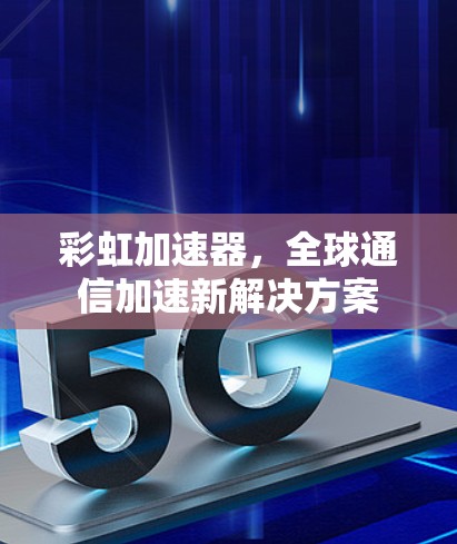 彩虹加速器，全球通信加速新解决方案