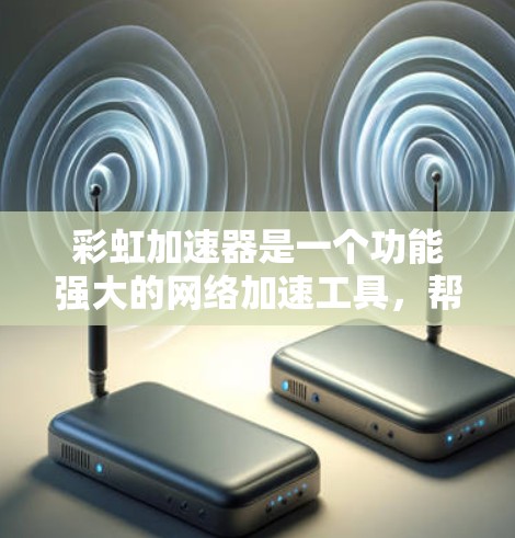 彩虹加速器是一个功能强大的网络加速工具，帮助用户提升网络连接速度。以下是对其功能和使用方法的详细说明