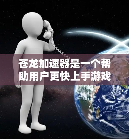 苍龙加速器是一个帮助用户更快上手游戏的工具，适用于PC、手机、平板等平台。以下是详细的使用教程