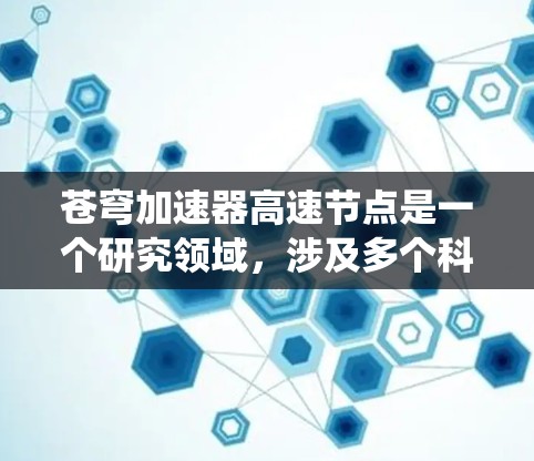 苍穹加速器高速节点是一个研究领域，涉及多个科学和工程领域。以下是对该主题的系统总结