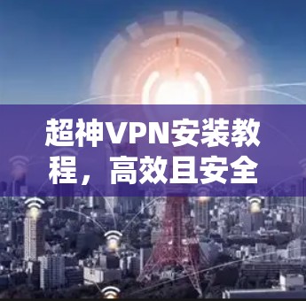 超神VPN安装教程，高效且安全，让你的VPN连接更可靠！