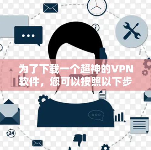 为了下载一个超神的VPN软件，您可以按照以下步骤进行选择和下载