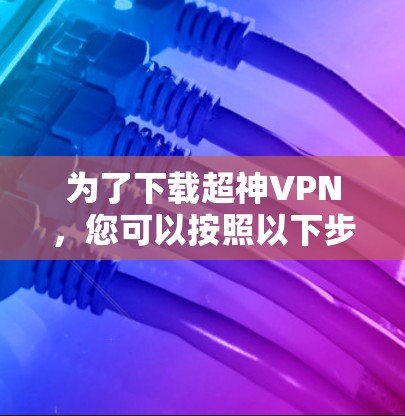 为了下载超神VPN，您可以按照以下步骤进行