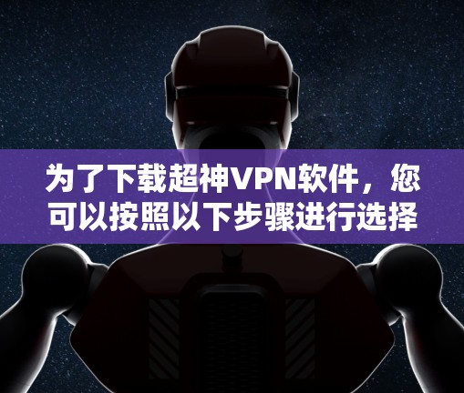 为了下载超神VPN软件，您可以按照以下步骤进行选择和下载