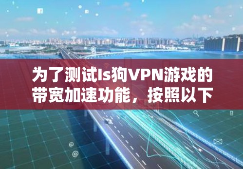为了测试Is狗VPN游戏的带宽加速功能，按照以下步骤操作