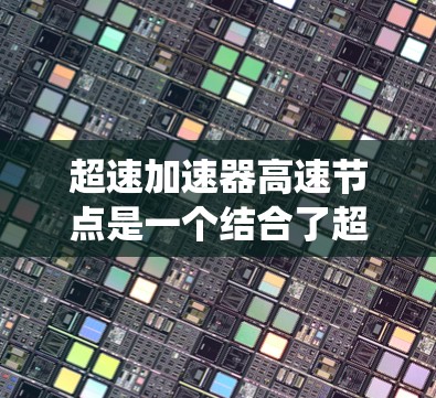 超速加速器高速节点是一个结合了超速加速和高速节点的技术或系统，主要用于提升效率和响应速度。具体而言