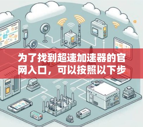 为了找到超速加速器的官网入口,可以按照以下步骤进行 为了找到超速加速器的官网入口,可以按照以下步骤进行