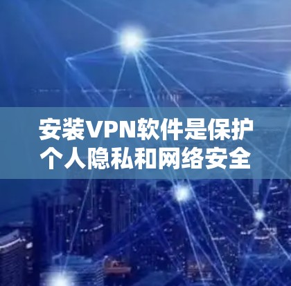 安装VPN软件是保护个人隐私和网络安全的重要步骤。以下是一步步的指南，帮助你安全地安装和使用VPN