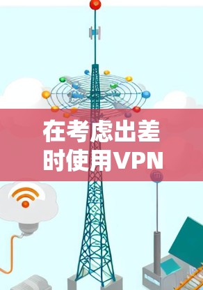 在考虑出差时使用VPN连接方案时，以下是一步步的解决方案