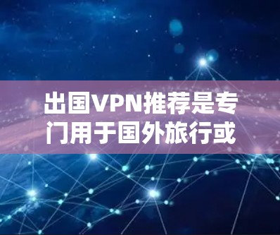 出国VPN推荐是专门用于国外旅行或商务交流的网络服务，旨在提供安全、便捷的网络访问。以下是一些知名的VPN推荐，涵盖功能、特点以及适用场景，帮助您做出合适的选择