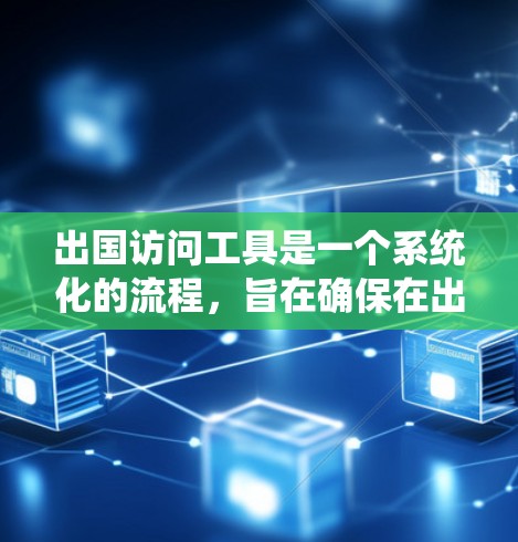 出国访问工具是一个系统化的流程，旨在确保在出国访问时的顺利和高效。以下是对出国访问工具的详细概述