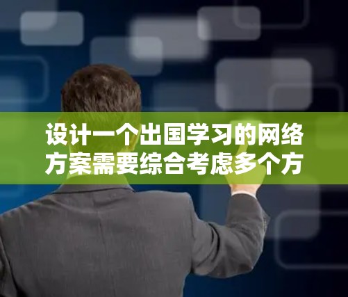 设计一个出国学习的网络方案需要综合考虑多个方面，以确保学习者的顺利和高效的学习体验。以下是一个详细的网络方案设计思路
