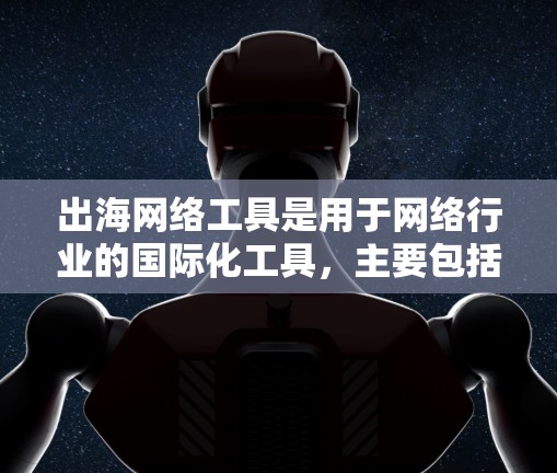 出海网络工具是用于网络行业的国际化工具，主要包括以下几个方面