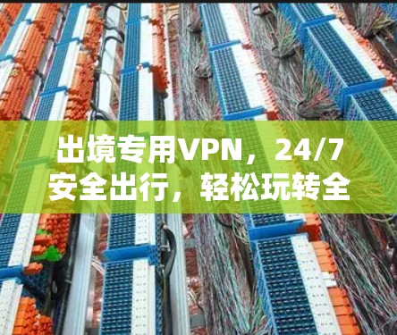 出境专用VPN，24/7安全出行，轻松玩转全球