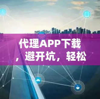 代理APP下载,避开坑,轻松获取价值 代理APP下载,避开坑,轻松获取价值