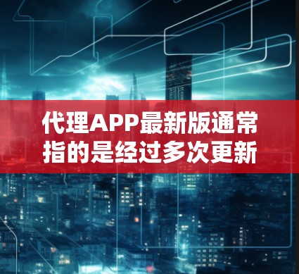 代理APP最新版通常指的是经过多次更新和改进的版本，旨在优化用户体验、提高功能稳定性和增强用户满意度。以下是一些可能的代理APP最新版本特点，供参考