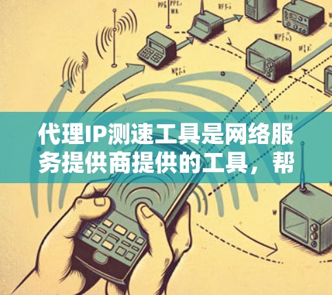 代理IP测速工具是网络服务提供商提供的工具，帮助用户监控和测试网络性能。以下是对代理IP测速工具的详细介绍