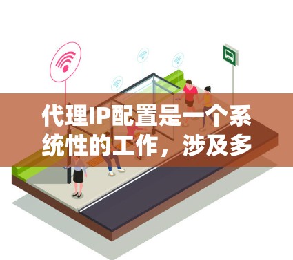 代理IP配置是一个系统性的工作，涉及多个步骤，需要耐心和细致。以下是一个清晰的代理IP配置教程，帮助您顺利完成配置