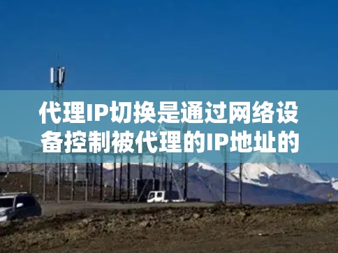 代理IP切换是通过网络设备控制被代理的IP地址的技术,主要用于在VPN、安全协议等环境中管理IP控制。以下是对代理IP切换的详细分析和步骤说明 代理IP切换是通过网络设备控制被代理的IP地址的技术,主要用于在VPN、安全协议等环境中管理IP控制。以下是对代理IP切换的详细分析和步骤说明