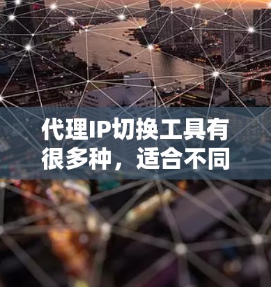 代理IP切换工具有很多种，适合不同场景的需求。以下是一些常见的代理IP切换工具推荐
