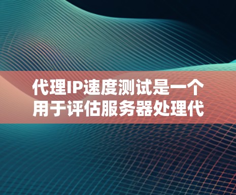代理IP速度测试是一个用于评估服务器处理代理请求的能力和性能的步骤。以下是一个详细的指南，帮助您进行代理IP速度测试