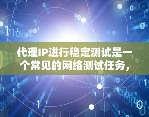 代理IP进行稳定测试是一个常见的网络测试任务，可以帮助测试人员快速评估网络的稳定性。以下是一个简单易用的代理IP稳定测试工具的使用指南