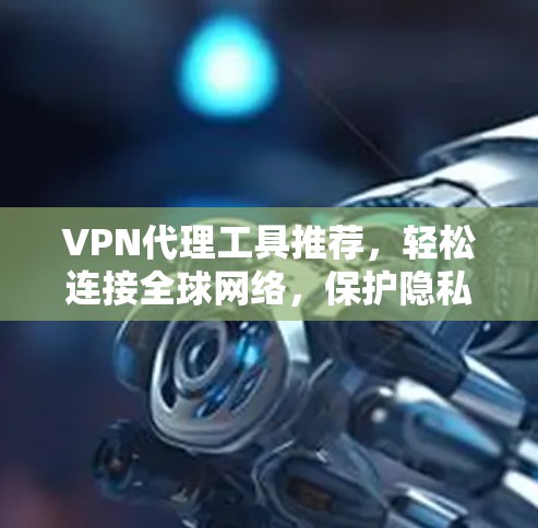VPN代理工具推荐，轻松连接全球网络，保护隐私与安全