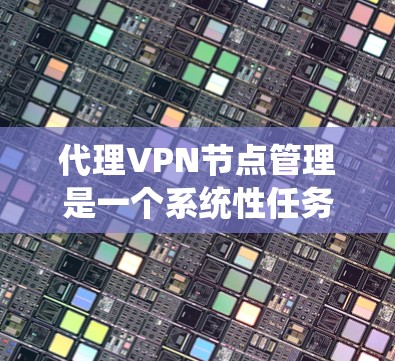 代理VPN节点管理是一个系统性任务，需要从多个方面入手。以下是详细的步骤指南