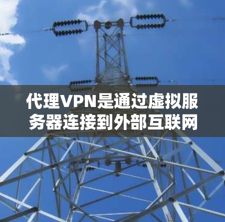 代理VPN是通过虚拟服务器连接到外部互联网，用户可以访问外部网站和资源。以下是逐步学习和使用代理VPN的方法
