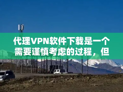 代理VPN软件下载是一个需要谨慎考虑的过程，但通过以下步骤可以有效地进行