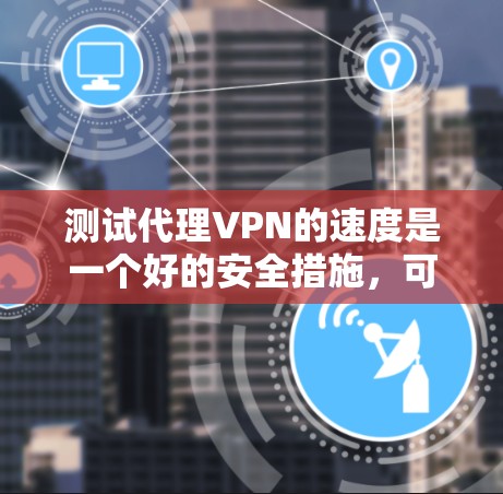 测试代理VPN的速度是一个好的安全措施，可以帮助评估连接的可靠性和稳定性。以下是详细的步骤和建议