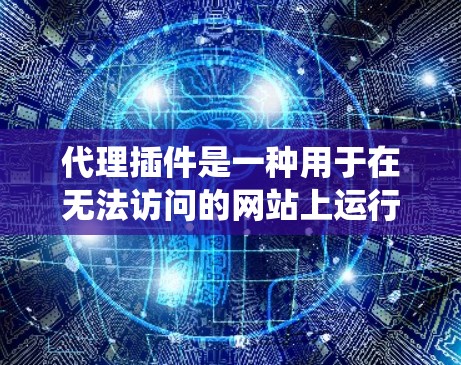 代理插件是一种用于在无法访问的网站上运行的插件，通过代理服务器来实现。以下是系统化的步骤来下载和使用代理插件