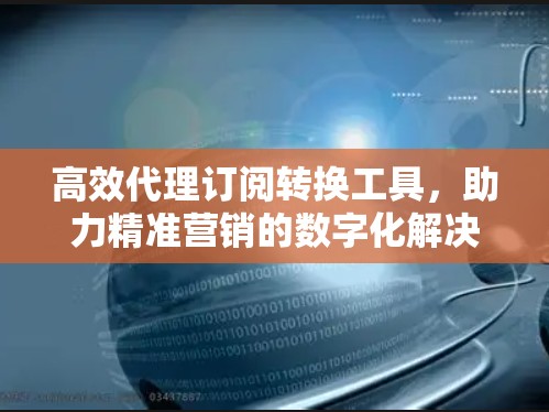 高效代理订阅转换工具，助力精准营销的数字化解决方案