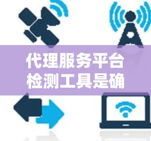 代理服务平台检测工具是确保这些平台合规、安全的重要手段。以下是对这些工具的详细总结