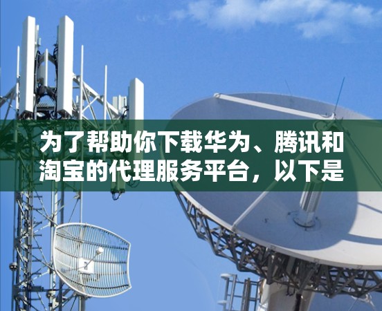 为了帮助你下载华为、腾讯和淘宝的代理服务平台，以下是详细的步骤指南