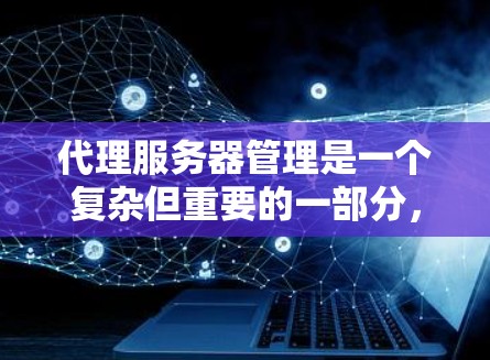 代理服务器管理是一个复杂但重要的一部分，涉及多个步骤和技巧。以下是对代理服务器管理的详细总结，帮助你更好地理解和操作