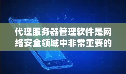 代理服务器管理软件是网络安全领域中非常重要的工具，用于管理代理服务器以保护用户和系统的隐私和安全。以下是对代理服务器管理软件的详细介绍