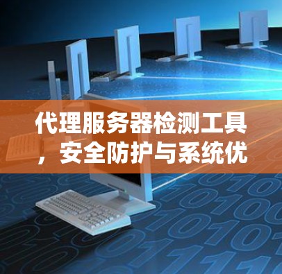 代理服务器检测工具，安全防护与系统优化的双管齐下的解决方案