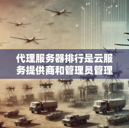 代理服务器排行是云服务提供商和管理员管理代理服务器的重要工具，涵盖了服务器列表管理、资源分配、监控和监控工具使用等关键功能。以下是对代理服务器排行的详细描述