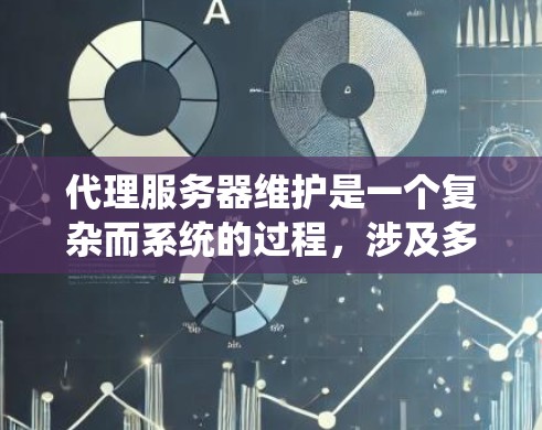 代理服务器维护是一个复杂而系统的过程，涉及多个关键步骤和注意事项。以下是对代理服务器维护的详细总结和建议