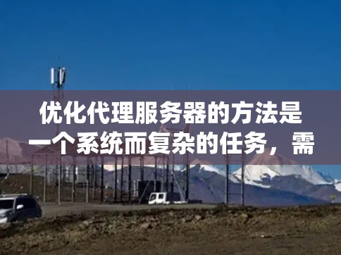 优化代理服务器的方法是一个系统而复杂的任务，需要综合运用多种技术手段，从技术分析到系统设计，再到实际应用。以下是对优化代理服务器的总结和建议