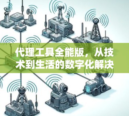 代理工具全能版，从技术到生活的数字化解决方案