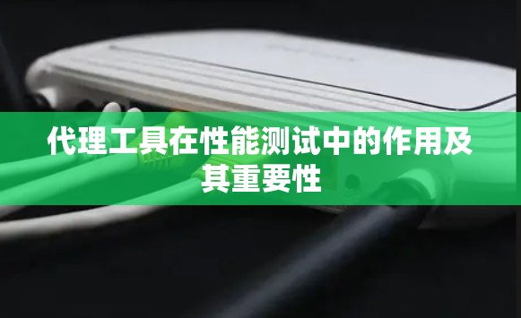 代理工具在性能测试中的作用及其重要性